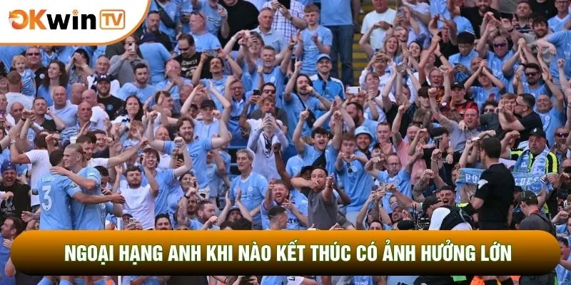 Ngoại Hạng Anh Khi Nào Kết Thúc Cùng Bí Kíp Chốt Mã Lệnh 3 Ngoại hạng Anh khi nào kết thúc có ảnh hưởng lớn