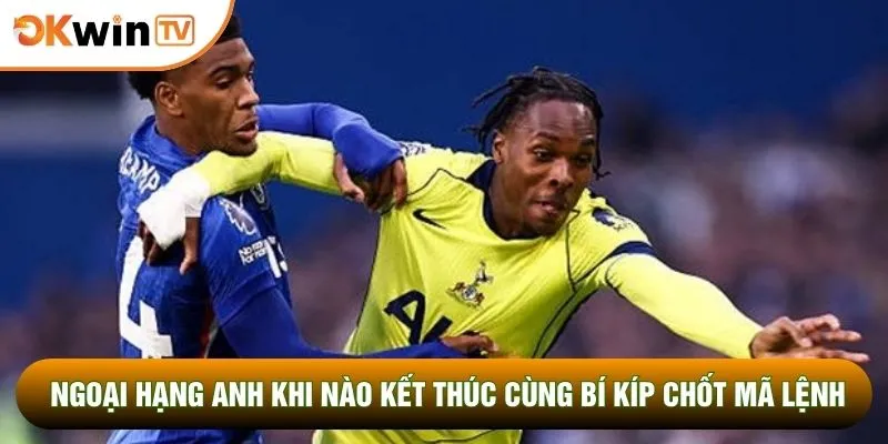 Ngoại Hạng Anh Khi Nào Kết Thúc Cùng Bí Kíp Chốt Mã Lệnh