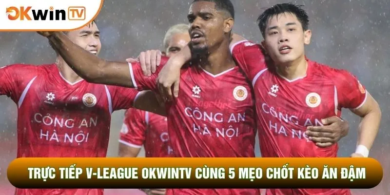 Trực Tiếp V-League OKWINTV Cùng 5 Mẹo Chốt Kèo Ăn Đậm